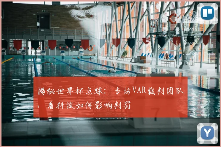 揭秘世界杯点球：专访VAR裁判团队，看科技如何影响判罚