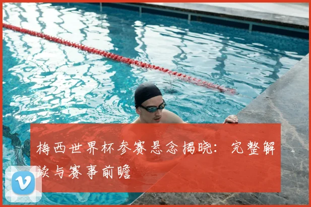梅西世界杯参赛悬念揭晓：完整解读与赛事前瞻