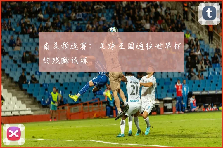 南美预选赛：足球王国通往世界杯的残酷试炼