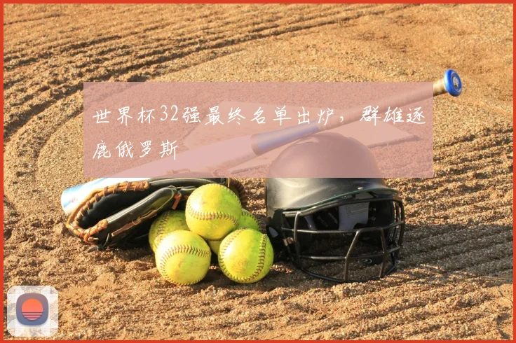 世界杯32强最终名单出炉,群雄逐鹿俄罗斯